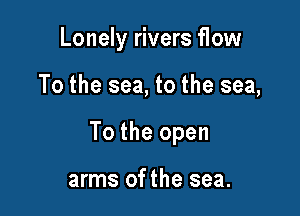 Lonely rivers flow

To the sea, to the sea,

To the open

arms of the sea.