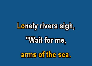 Lonely rivers sigh,

Wait for me,

arms of the sea.