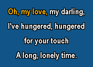 Oh, my love, my darling,

I've hungered, hungered
for your touch

A long, lonely time.