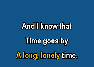 And I know that
Time goes by

A long, lonely time.
