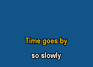 Time goes by

so slowly