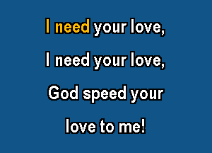 I need your love,

I need your love,

God speed your

love to me!