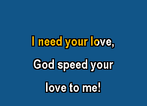 I need your love,

God speed your

love to me!