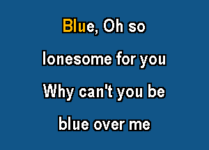 Blue, Oh so

lonesome for you

Why can't you be

blue over me