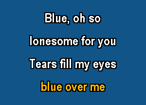 Blue, oh so

lonesome for you

Tears fill my eyes

blue over me