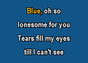 Blue, oh so

lonesome for you

Tears fill my eyes

till I can't see