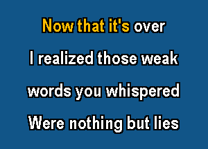 Now that it's over

I realized those weak

words you whispered

Were nothing but lies