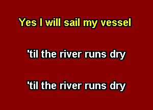 Yes I will sail my vessel

'til the river runs dry

'til the river runs dry