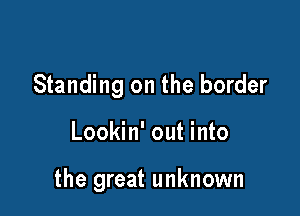Standing on the border

Lookin' out into

the great unknown