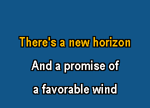 There's a new horizon

And a promise of

a favorable wind