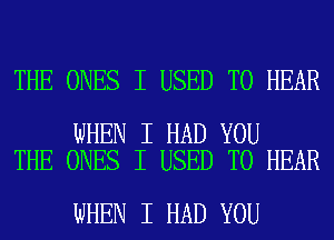 THE ONES I USED TO HEAR

WHEN I HAD YOU
THE ONES I USED TO HEAR

WHEN I HAD YOU