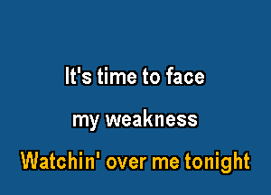 It's time to face

my weakness

Watchin' over me tonight