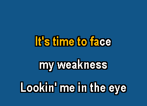 It's time to face

my weakness

Lookin' me in the eye