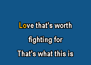 Love that's worth

fighting for
That's what this is