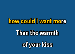 how could I want more

Than the warmth

of your kiss