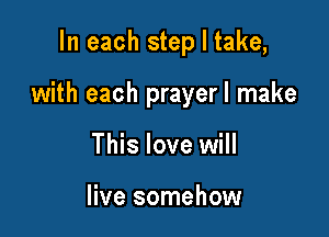 In each step I take,

with each prayerl make

This love will

live somehow