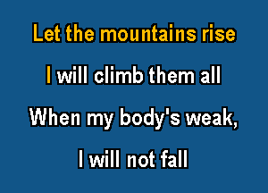 Let the mountains rise

I will climb them all

When my body's weak,

lwill not fall