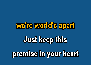 we're world's apart

Just keep this

promise in your heart