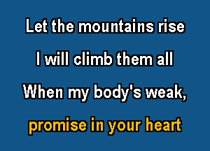 Let the mountains rise

I will climb them all

When my body's weak,

promise in your heart