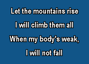 Let the mountains rise

I will climb them all

When my body's weak,

lwill not fall
