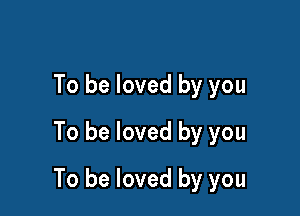 To be loved by you
To be loved by you

To be loved by you