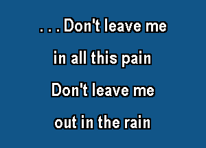 . . . Don't leave me

in all this pain

Don't leave me

out in the rain