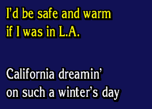 Pd be safe and warm
if I was in LA.

California dreamid
on such a wintefs day