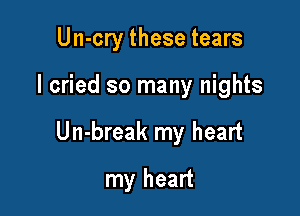 Un-cry these tears

I cried so many nights

Un-break my heart

my heart