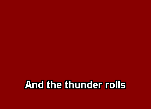 And the thunder rolls