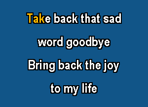 Take back that sad
word goodbye

Bring back the joy

to my life