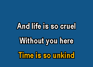 And life is so cruel

Without you here

Time is so unkind