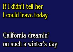 If I didm tell her
I could leave today

California dreamid
on such a wintefs day