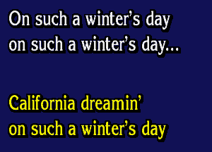 On such a wintefs day
on such a wintefs day...

California dreamid
on such a wintefs day