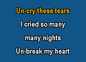 Un-cry these tears

I cried so many

many nights

Un-break my heart