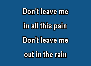 Don't leave me

in all this pain

Don't leave me

out in the rain