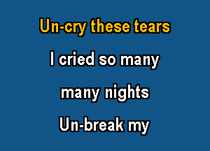 Un-cry these tears

I cried so many

many nights

Un-break my