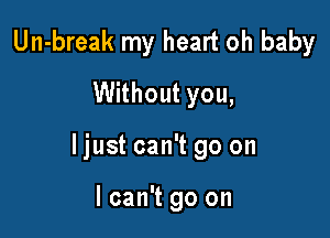 Un-break my heart oh baby

Without you,
Mr

say you love me