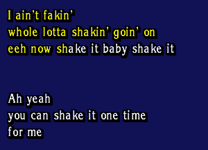 Iain't fakin'
whole lotta shakiw goin' on
eeh now shake it baby shake it

Ah yeah
you can shake it one time
for me