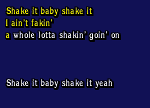 Shake it baby shake it
Iain't fakin'
a whole lotta shakin' goin' on

Shake it baby shake it yeah