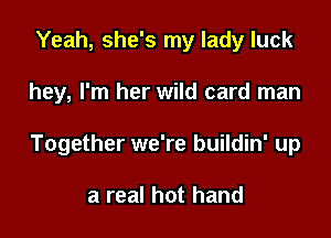 Yeah, she's my lady luck

hey, I'm her wild card man

Together we're buildin' up

a real hot hand