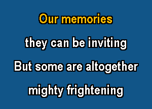 Our memories

they can be inviting

But some are altogether

mighty frightening