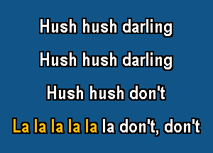 Hush hush darling

Hush hush darling

Hush hush don't

La la la la la la don't, don't