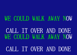 WE COULD WALK AWAY NOW

CALL IT OVER AND DONE
WE COULD WALK AWAY NOW

CALL IT OVER AND DONE