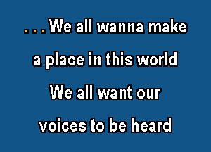 ...We all wanna make

a place in this world

We all want our

voices to be heard