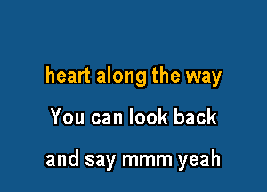 heart along the way

You can look back

and say mmm yeah