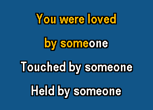 You were loved

by someone

Touched by someone

Held by someone