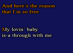 And here's the reason
that I'm so free

My lovin' baby
is-a through with me