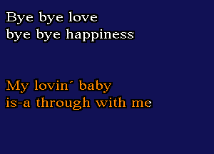 Bye bye love
bye bye happiness

My lovin' baby
is-a through with me