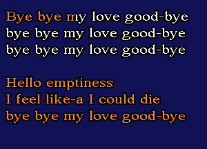 Bye bye my love good-bye
bye bye my love good-bye
bye bye my love good-bye

Hello emptiness
I feel like-a I could die
bye bye my love good-bye