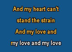 And my heart can't
stand the strain

And my love and

my love and my love